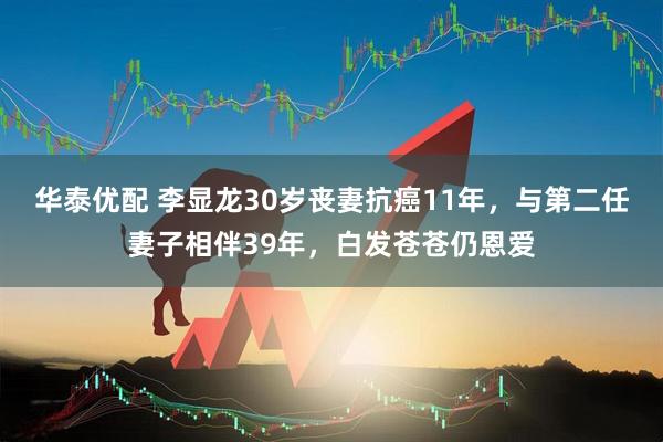 华泰优配 李显龙30岁丧妻抗癌11年，与第二任妻子相伴39年，白发苍苍仍恩爱