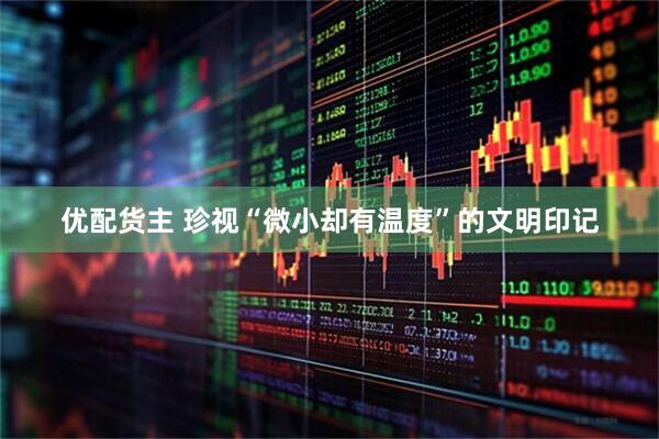 优配货主 珍视“微小却有温度”的文明印记