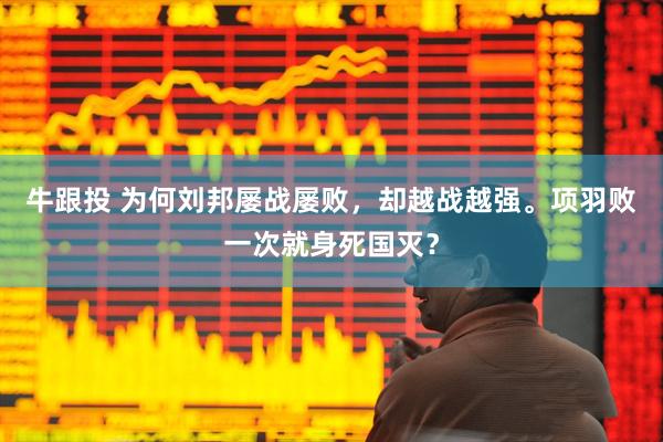 牛跟投 为何刘邦屡战屡败，却越战越强。项羽败一次就身死国灭？
