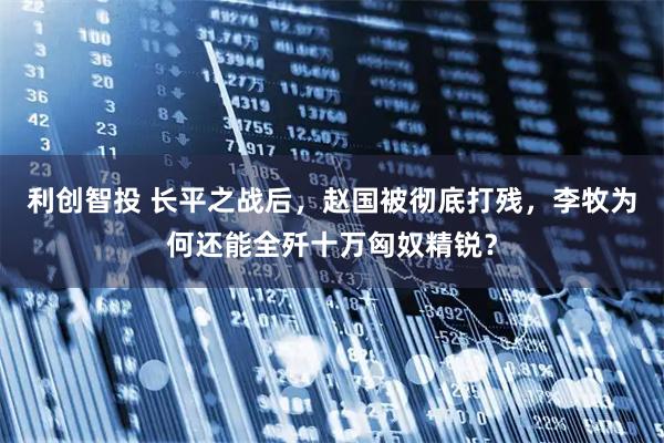 利创智投 长平之战后，赵国被彻底打残，李牧为何还能全歼十万匈奴精锐？