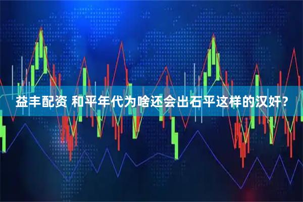 益丰配资 和平年代为啥还会出石平这样的汉奸？