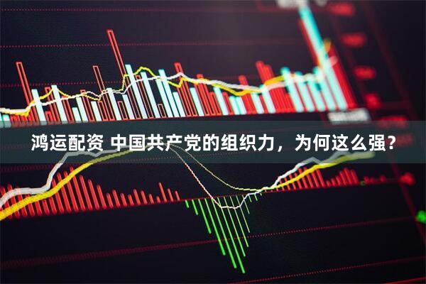 鸿运配资 中国共产党的组织力，为何这么强？
