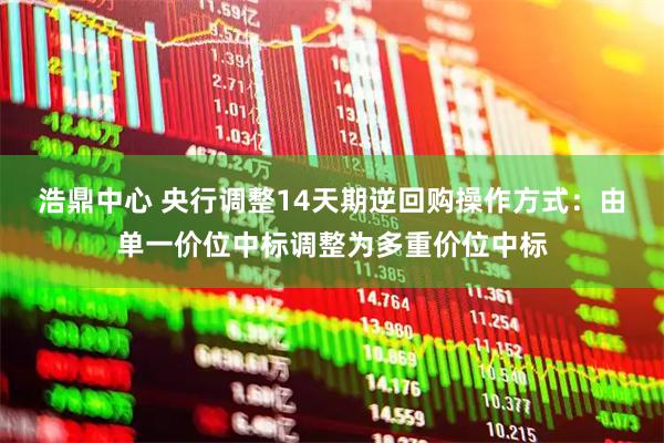 浩鼎中心 央行调整14天期逆回购操作方式：由单一价位中标调整为多重价位中标
