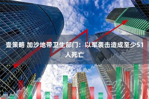 壹策略 加沙地带卫生部门：以军袭击造成至少51人死亡