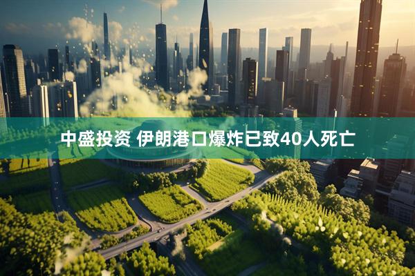 中盛投资 伊朗港口爆炸已致40人死亡