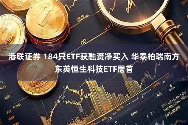 港联证券 184只ETF获融资净买入 华泰柏瑞南方东英恒生科技ETF居首