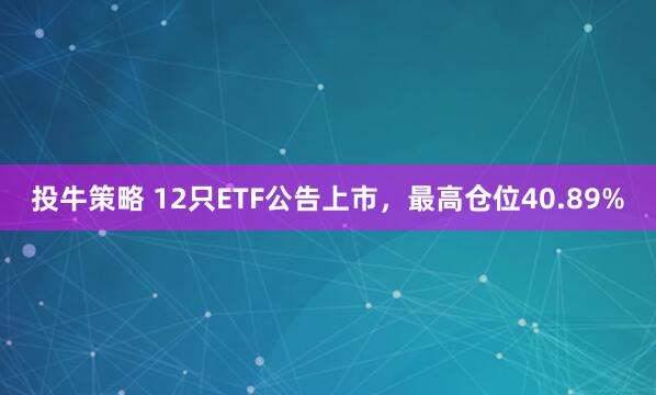 投牛策略 12只ETF公告上市，最高仓位40.89%