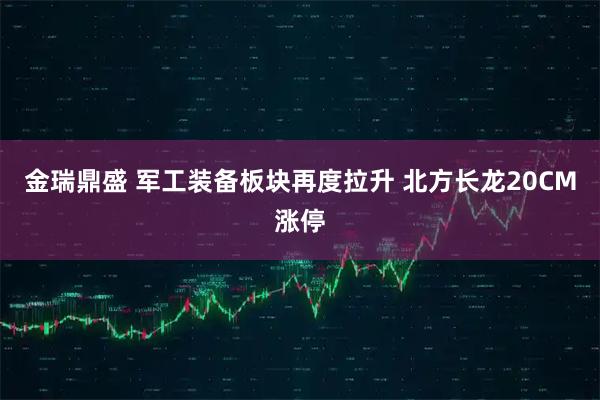 金瑞鼎盛 军工装备板块再度拉升 北方长龙20CM涨停