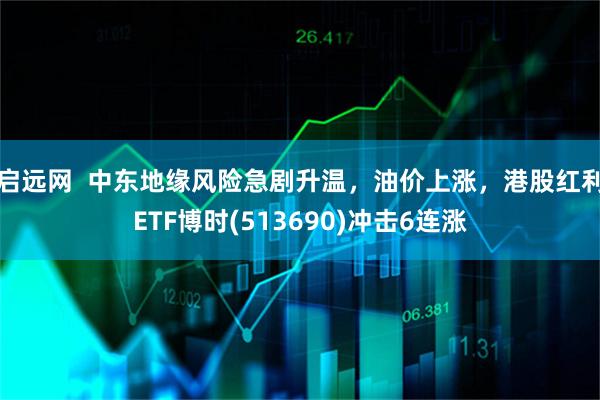 启远网  中东地缘风险急剧升温，油价上涨，港股红利ETF博时(513690)冲击6连涨