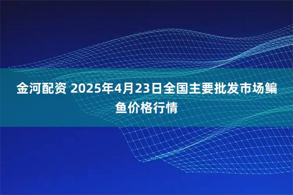 金河配资 2025年4月23日全国主要批发市场鳊鱼价格行情