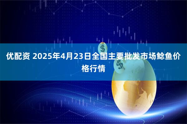 优配资 2025年4月23日全国主要批发市场鲶鱼价格行情