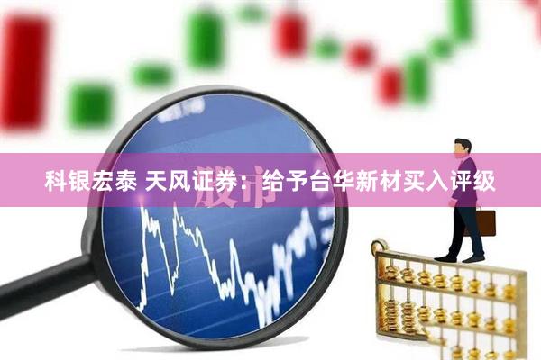 科银宏泰 天风证券：给予台华新材买入评级