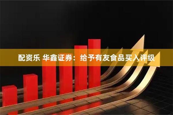 配资乐 华鑫证券：给予有友食品买入评级