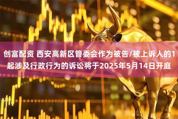 创富配资 西安高新区管委会作为被告/被上诉人的1起涉及行政行为的诉讼将于2025年5月14日开庭