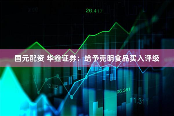 国元配资 华鑫证券：给予克明食品买入评级