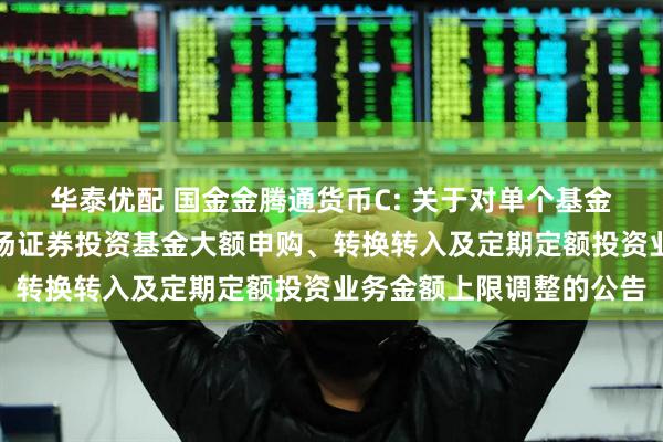 华泰优配 国金金腾通货币C: 关于对单个基金账户国金金腾通货币市场证券投资基金大额申购、转换转入及定期定额投资业务金额上限调整的公告