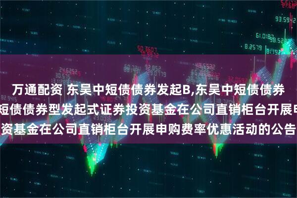 万通配资 东吴中短债债券发起B,东吴中短债债券发起C: 关于旗下东吴中短债债券型发起式证券投资基金在公司直销柜台开展申购费率优惠活动的公告