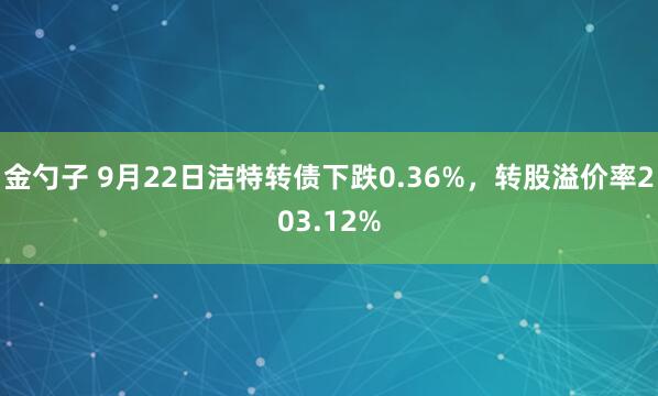 金勺子 9月22日洁特转债下跌0.36%，转股溢价率203.12%