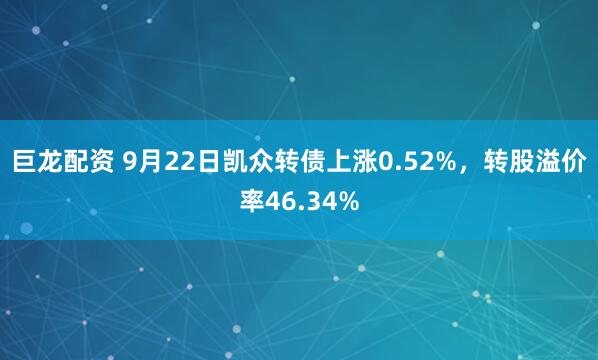 巨龙配资 9月22日凯众转债上涨0.52%，转股溢价率46.34%