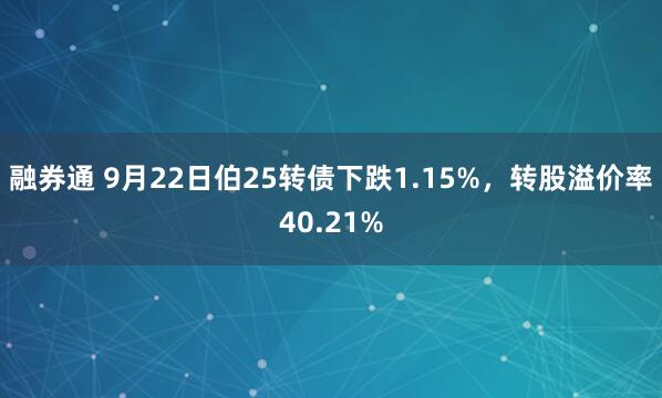 融券通 9月22日伯25转债下跌1.15%，转股溢价率40.21%