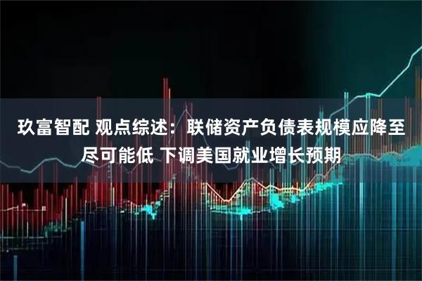 玖富智配 观点综述：联储资产负债表规模应降至尽可能低 下调美国就业增长预期