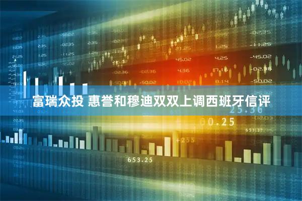 富瑞众投 惠誉和穆迪双双上调西班牙信评