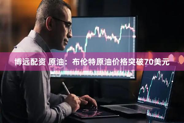 博远配资 原油：布伦特原油价格突破70美元