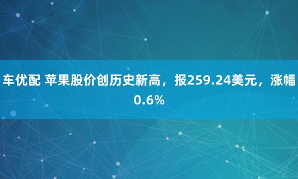 车优配 苹果股价创历史新高，报259.24美元，涨幅0.6%