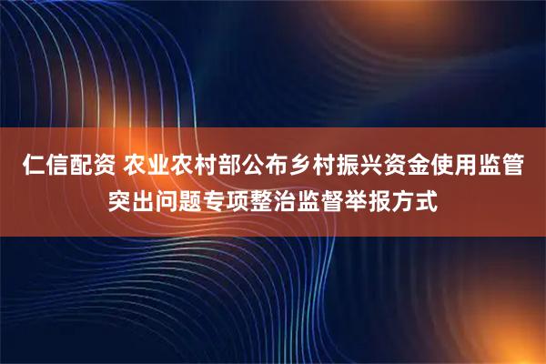 仁信配资 农业农村部公布乡村振兴资金使用监管突出问题专项整治监督举报方式