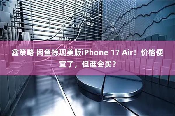 鑫策略 闲鱼惊现美版iPhone 17 Air！价格便宜了，但谁会买？
