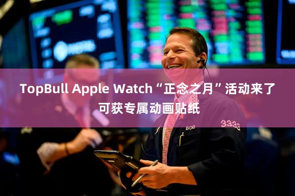 TopBull Apple Watch“正念之月”活动来了 可获专属动画贴纸