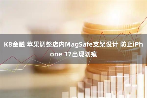 K8金融 苹果调整店内MagSafe支架设计 防止iPhone 17出现划痕