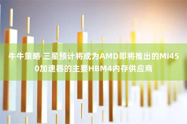 牛牛策略 三星预计将成为AMD即将推出的MI450加速器的主要HBM4内存供应商