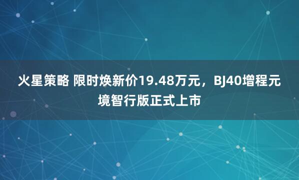 火星策略 限时焕新价19.48万元，BJ40增程元境智行版正式上市