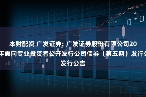 本财配资 广发证券: 广发证券股份有限公司2025年面向专业投资者公开发行公司债券（第五期）发行公告