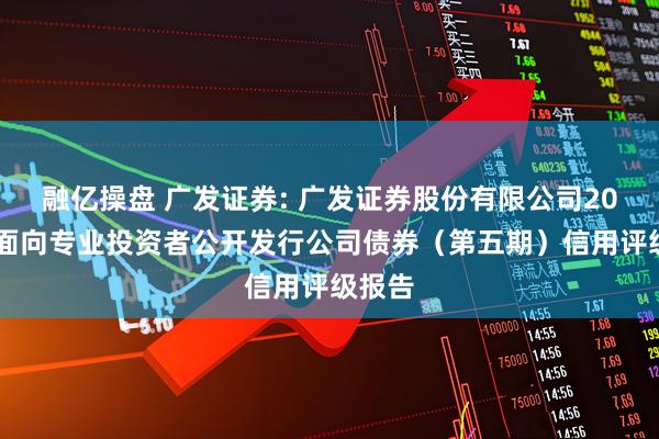 融亿操盘 广发证券: 广发证券股份有限公司2025年面向专业投资者公开发行公司债券（第五期）信用评级报告