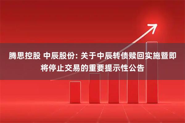 腾思控股 中辰股份: 关于中辰转债赎回实施暨即将停止交易的重要提示性公告