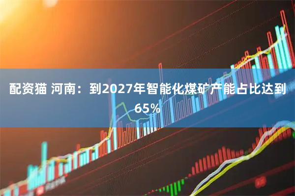 配资猫 河南：到2027年智能化煤矿产能占比达到65%