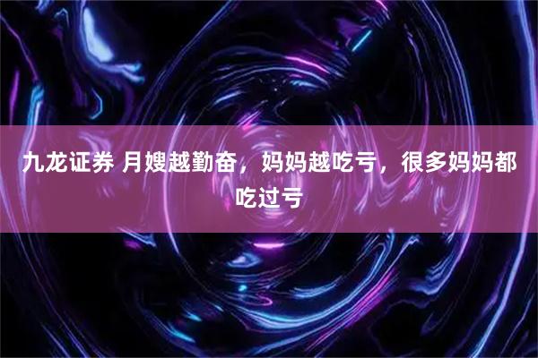九龙证券 月嫂越勤奋，妈妈越吃亏，很多妈妈都吃过亏