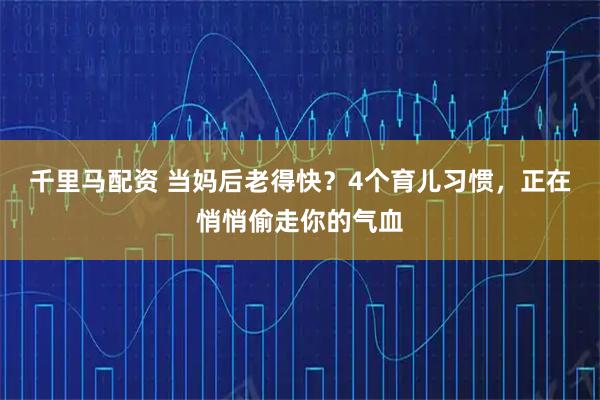 千里马配资 当妈后老得快？4个育儿习惯，正在悄悄偷走你的气血