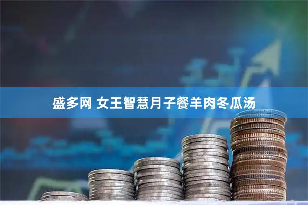 盛多网 女王智慧月子餐羊肉冬瓜汤