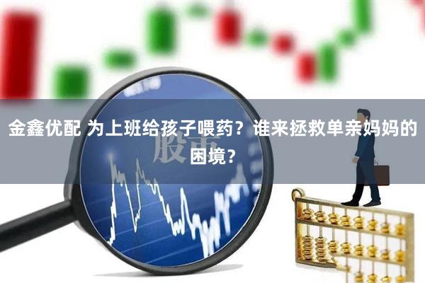金鑫优配 为上班给孩子喂药？谁来拯救单亲妈妈的困境？
