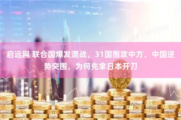 启远网 联合国爆发混战，31国围攻中方，中国逆势突围，为何先拿日本开刀