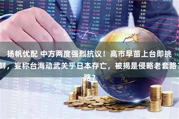 扬帆优配 中方两度强烈抗议！高市早苗上台即挑衅，妄称台海动武关乎日本存亡，被揭是侵略老套路？