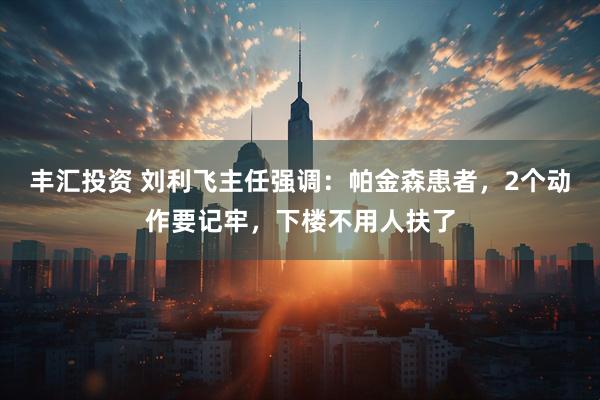 丰汇投资 刘利飞主任强调：帕金森患者，2个动作要记牢，下楼不用人扶了