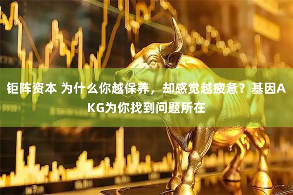钜阵资本 为什么你越保养，却感觉越疲惫？基因AKG为你找到问题所在