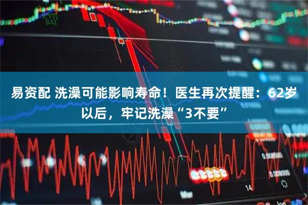 易资配 洗澡可能影响寿命！医生再次提醒：62岁以后，牢记洗澡“3不要”