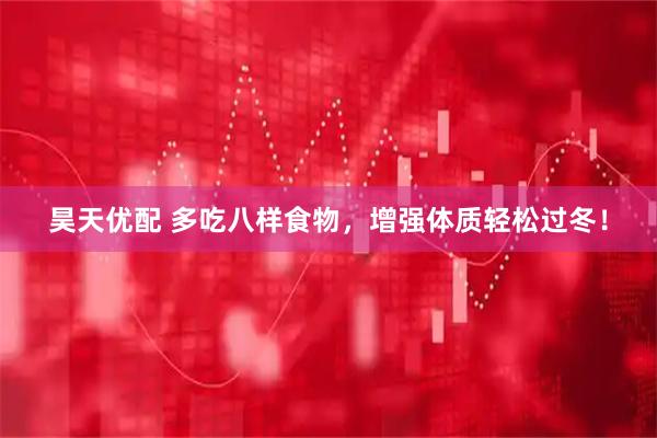 昊天优配 多吃八样食物，增强体质轻松过冬！