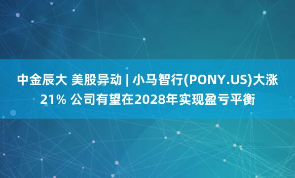 中金辰大 美股异动 | 小马智行(PONY.US)大涨21% 公司有望在2028年实现盈亏平衡