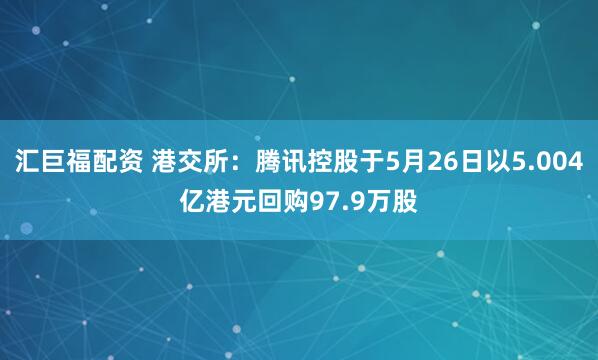 汇巨福配资 港交所：腾讯控股于5月26日以5.004亿港元回购97.9万股
